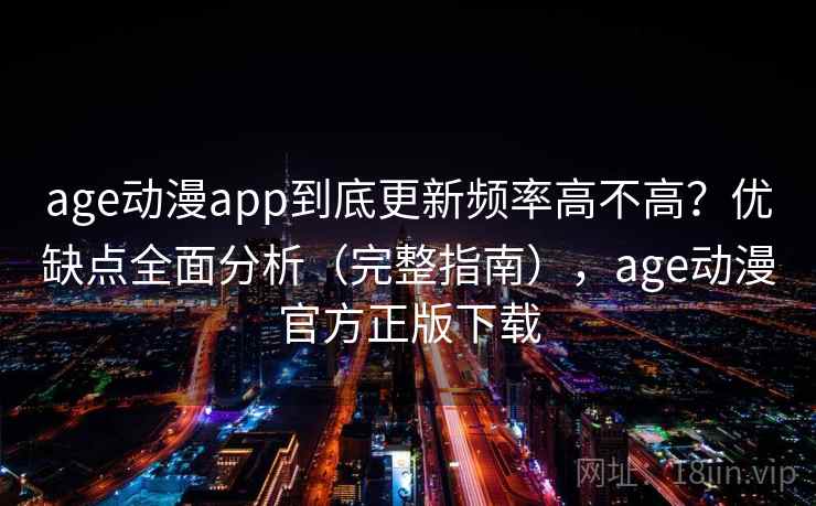 age动漫app到底更新频率高不高？优缺点全面分析（完整指南），age动漫官方正版下载
