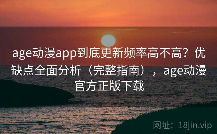 age动漫app到底更新频率高不高？优缺点全面分析（完整指南），age动漫官方正版下载