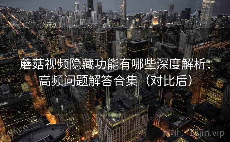 蘑菇视频隐藏功能有哪些深度解析：高频问题解答合集（对比后）