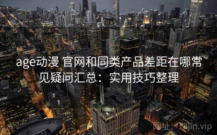 age动漫 官网和同类产品差距在哪常见疑问汇总：实用技巧整理