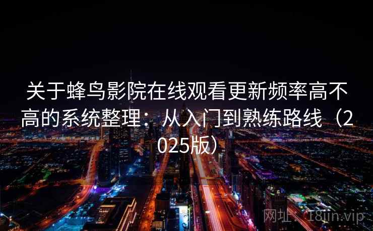 关于蜂鸟影院在线观看更新频率高不高的系统整理：从入门到熟练路线（2025版）