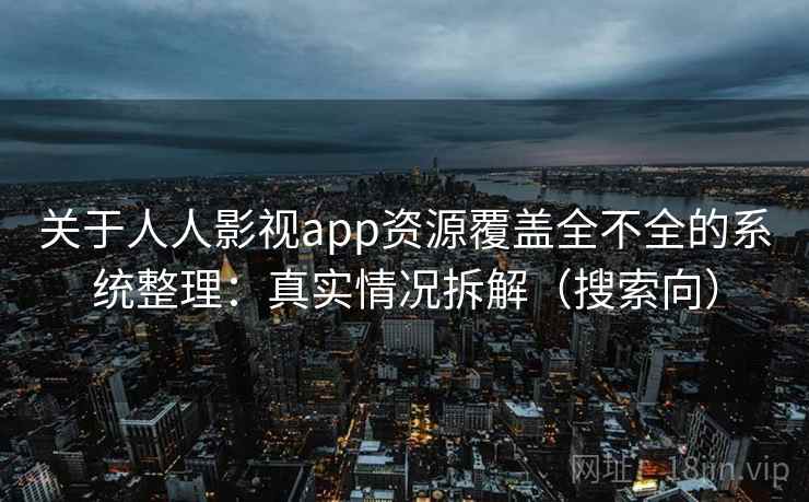 关于人人影视app资源覆盖全不全的系统整理：真实情况拆解（搜索向）