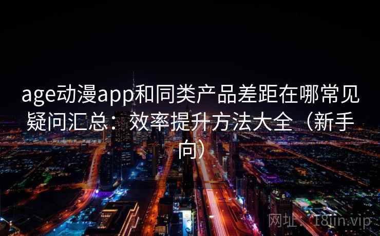 age动漫app和同类产品差距在哪常见疑问汇总：效率提升方法大全（新手向）