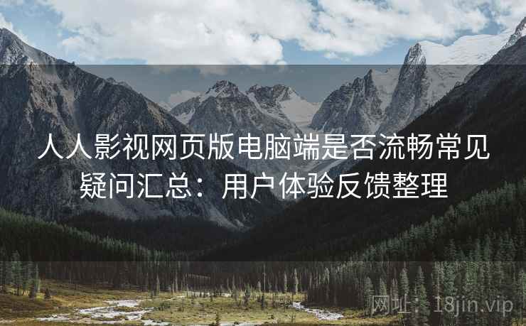 人人影视网页版电脑端是否流畅常见疑问汇总：用户体验反馈整理