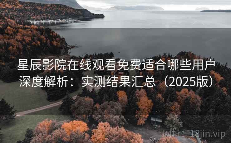 星辰影院在线观看免费适合哪些用户深度解析：实测结果汇总（2025版）