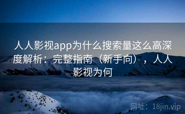 人人影视app为什么搜索量这么高深度解析：完整指南（新手向），人人影视为何