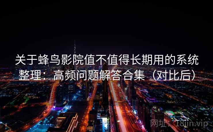 关于蜂鸟影院值不值得长期用的系统整理：高频问题解答合集（对比后）