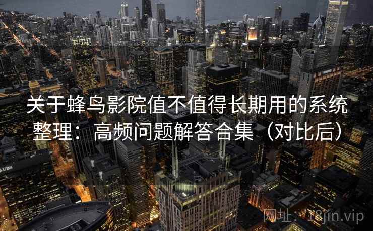 关于蜂鸟影院值不值得长期用的系统整理：高频问题解答合集（对比后）