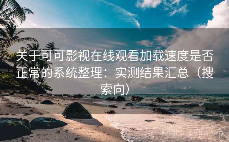 关于可可影视在线观看加载速度是否正常的系统整理：实测结果汇总（搜索向）