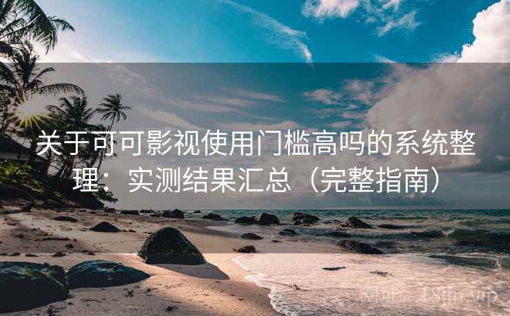 关于可可影视使用门槛高吗的系统整理：实测结果汇总（完整指南）
