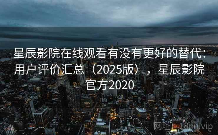 星辰影院在线观看有没有更好的替代：用户评价汇总（2025版），星辰影院官方2020