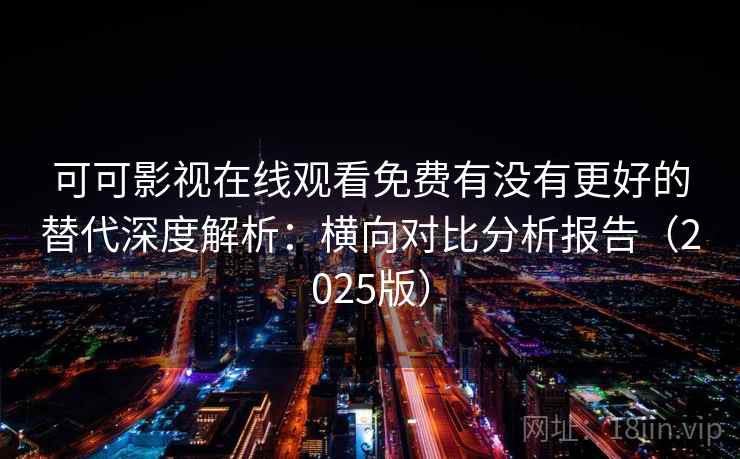 可可影视在线观看免费有没有更好的替代深度解析：横向对比分析报告（2025版）