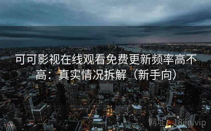 可可影视在线观看免费更新频率高不高：真实情况拆解（新手向）