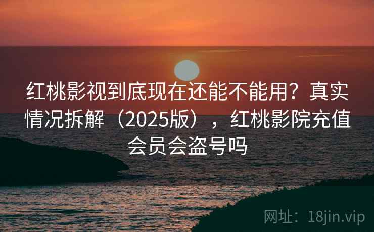 红桃影视到底现在还能不能用？真实情况拆解（2025版），红桃影院充值会员会盗号吗