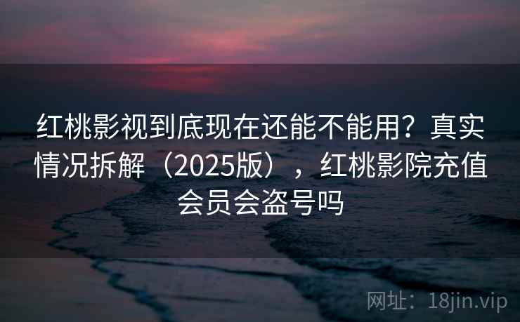 红桃影视到底现在还能不能用？真实情况拆解（2025版），红桃影院充值会员会盗号吗