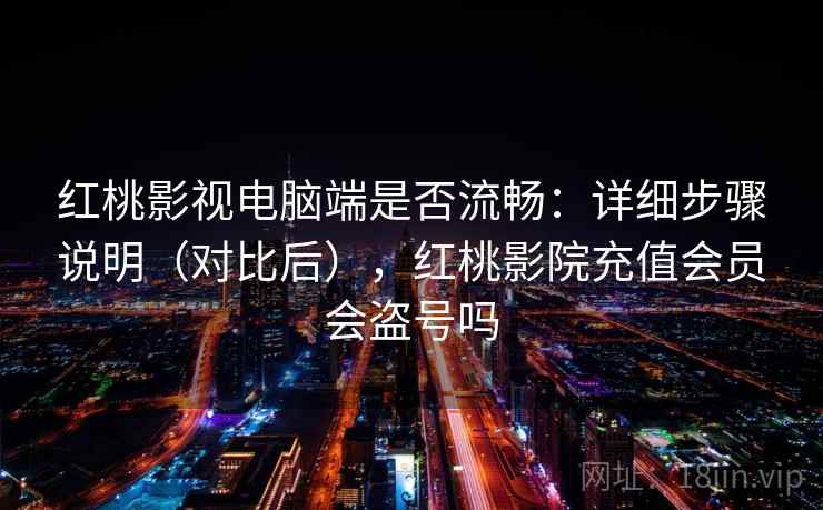 红桃影视电脑端是否流畅：详细步骤说明（对比后），红桃影院充值会员会盗号吗
