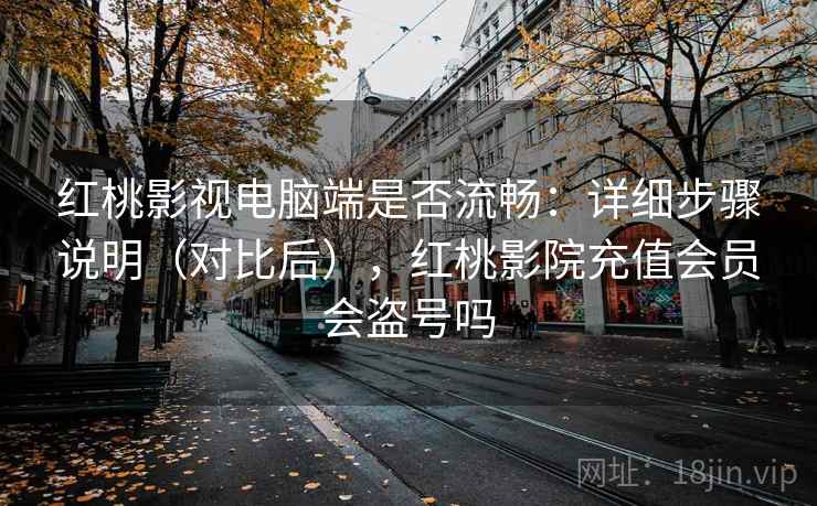 红桃影视电脑端是否流畅：详细步骤说明（对比后），红桃影院充值会员会盗号吗