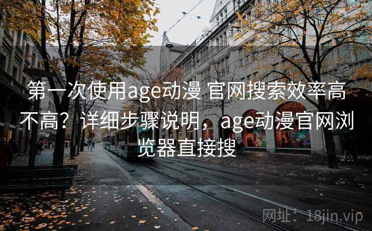 第一次使用age动漫 官网搜索效率高不高？详细步骤说明，age动漫官网浏览器直接搜