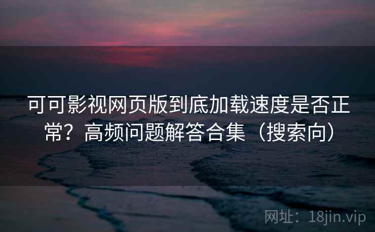 可可影视网页版到底加载速度是否正常？高频问题解答合集（搜索向）