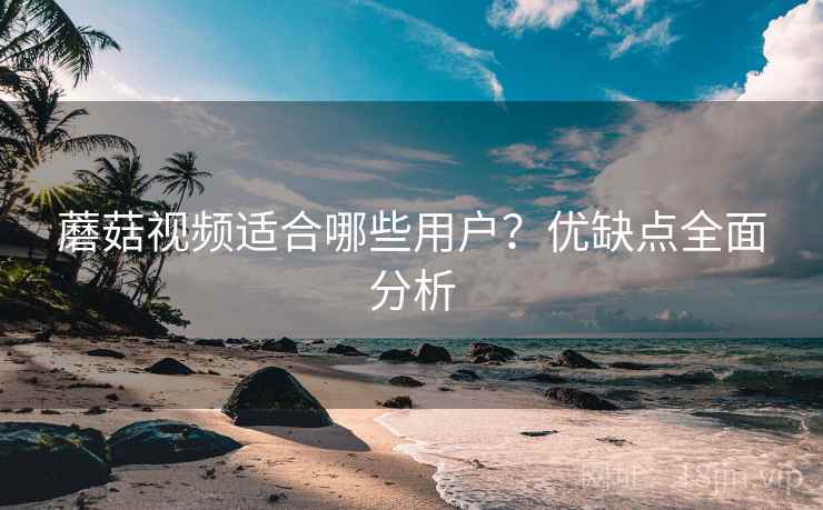 蘑菇视频适合哪些用户？优缺点全面分析