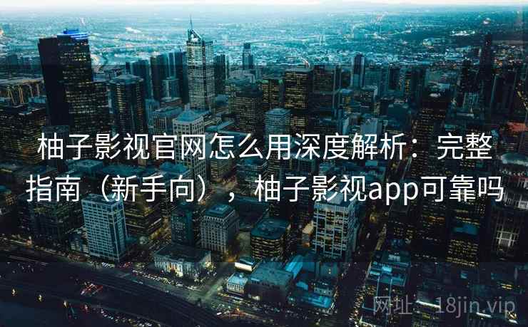 柚子影视官网怎么用深度解析：完整指南（新手向），柚子影视app可靠吗