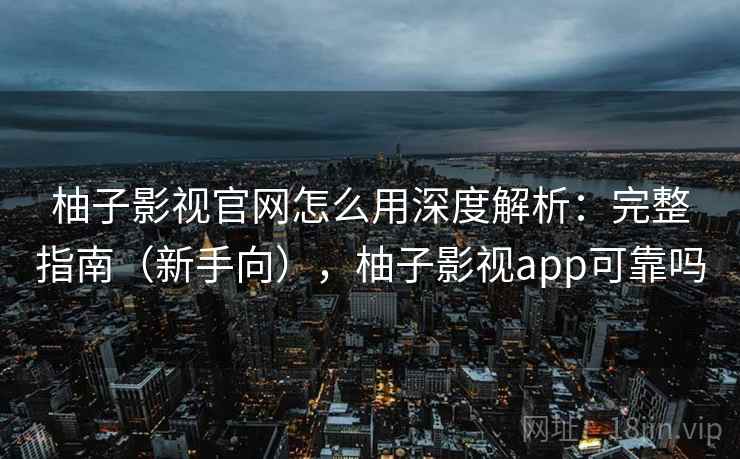 柚子影视官网怎么用深度解析：完整指南（新手向），柚子影视app可靠吗