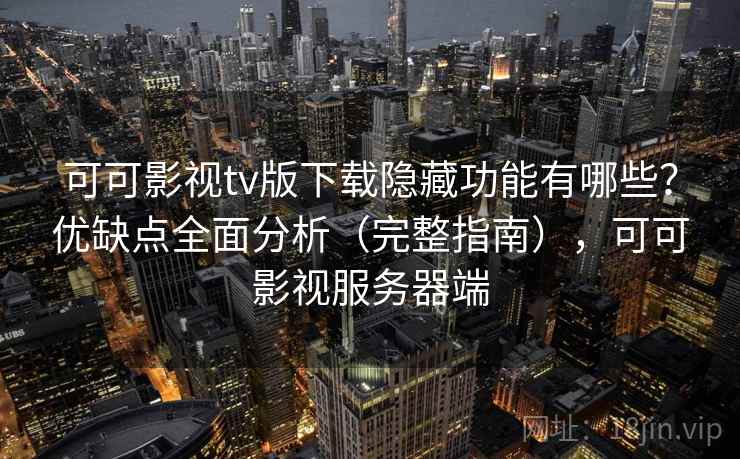 可可影视tv版下载隐藏功能有哪些？优缺点全面分析（完整指南），可可影视服务器端