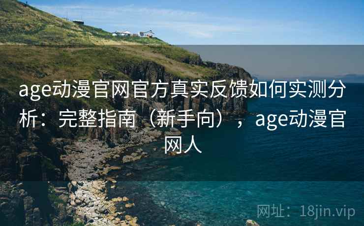 age动漫官网官方真实反馈如何实测分析：完整指南（新手向），age动漫官网人