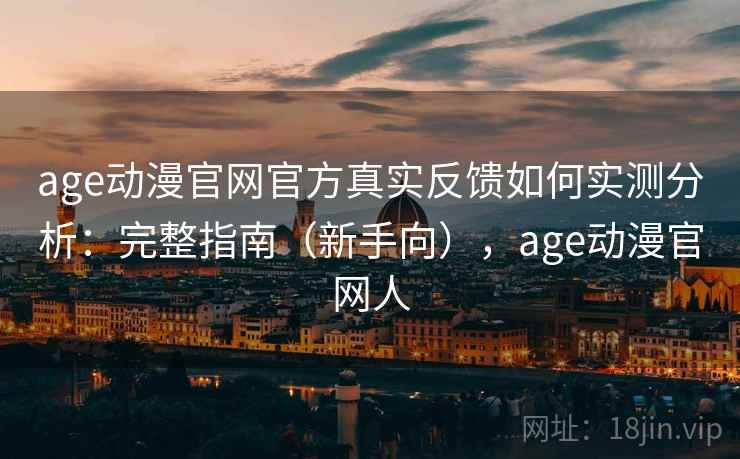 age动漫官网官方真实反馈如何实测分析:完整指南(新手向),age动漫官网人 age动漫官网官方真实反馈如何实测分析:完整指南(新手向),age动漫官网人