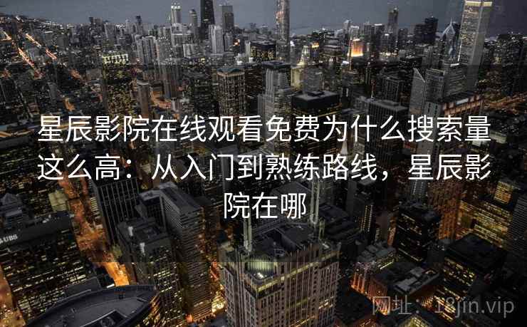 星辰影院在线观看免费为什么搜索量这么高：从入门到熟练路线，星辰影院在哪