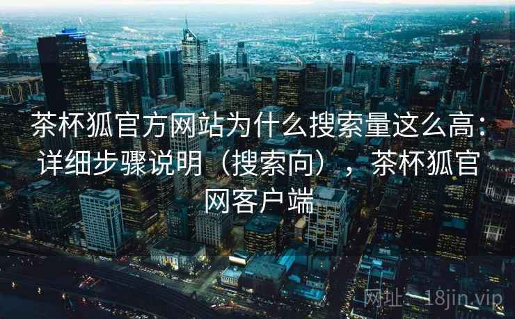 茶杯狐官方网站为什么搜索量这么高：详细步骤说明（搜索向），茶杯狐官网客户端