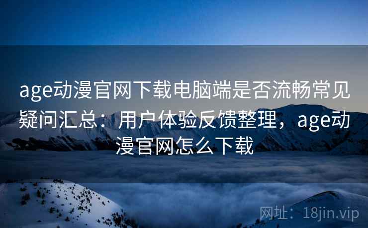 age动漫官网下载电脑端是否流畅常见疑问汇总：用户体验反馈整理，age动漫官网怎么下载