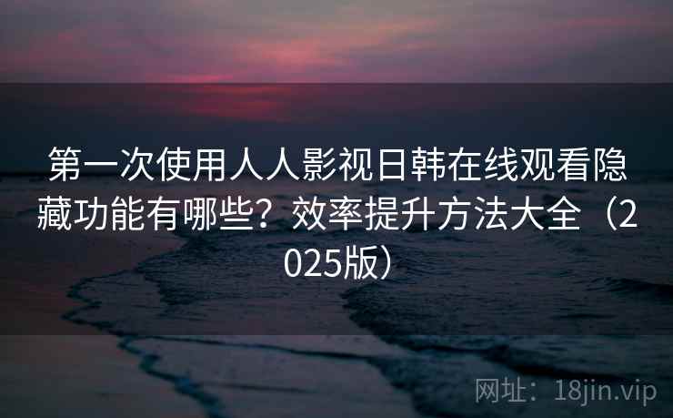 第一次使用人人影视日韩在线观看隐藏功能有哪些?效率提升方法大全(2025版) 第一次使用人人影视日韩在线观看隐藏功能有哪些?效率提升方法大全(2025版)