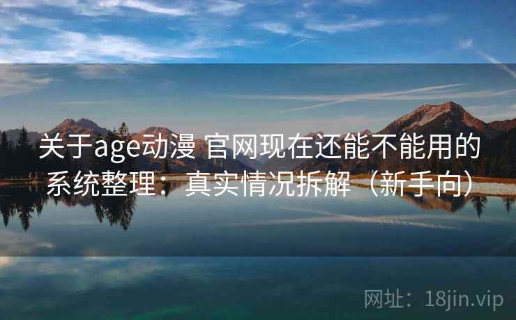关于age动漫 官网现在还能不能用的系统整理：真实情况拆解（新手向）
