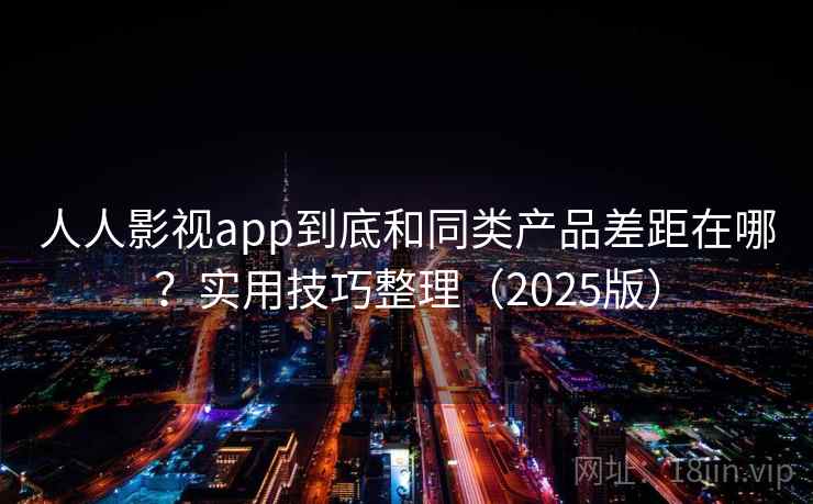 人人影视app到底和同类产品差距在哪？实用技巧整理（2025版）