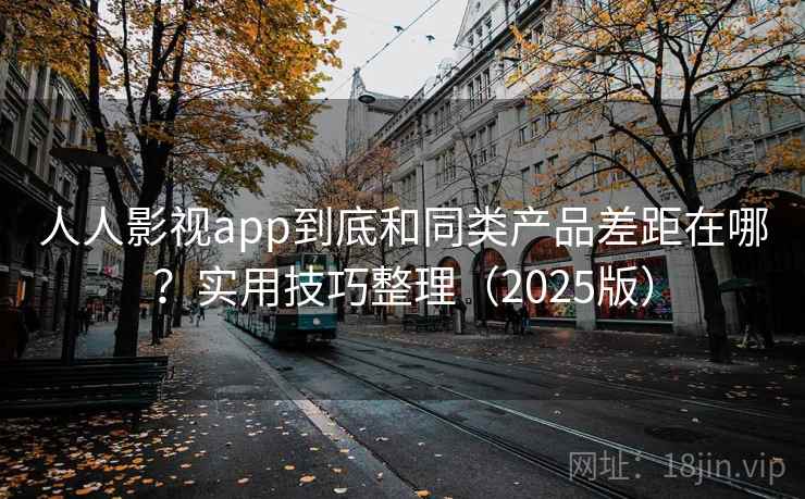 人人影视app到底和同类产品差距在哪？实用技巧整理（2025版）