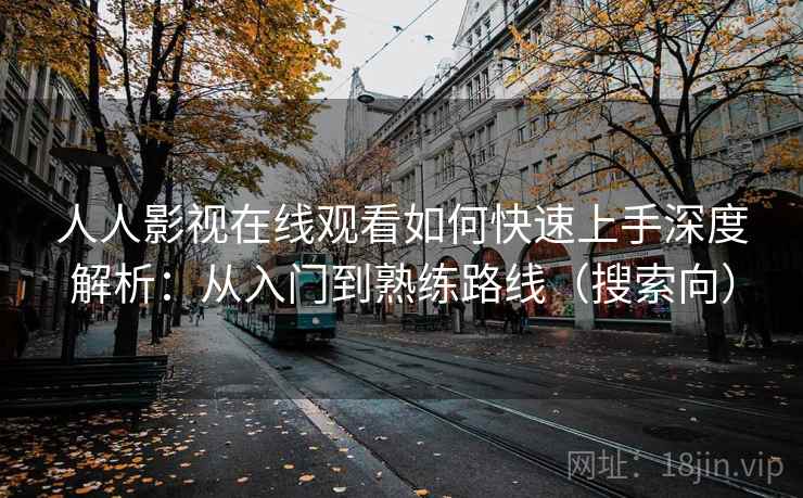 人人影视在线观看如何快速上手深度解析：从入门到熟练路线（搜索向）