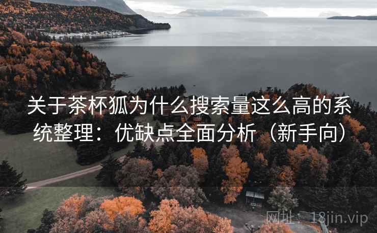 关于茶杯狐为什么搜索量这么高的系统整理：优缺点全面分析（新手向）