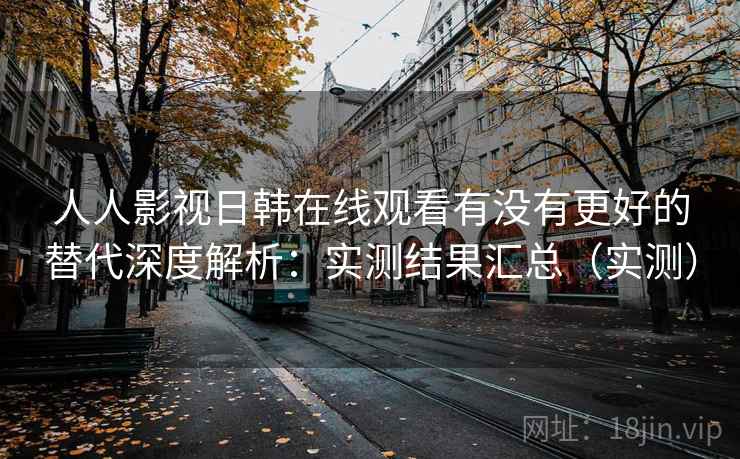 人人影视日韩在线观看有没有更好的替代深度解析：实测结果汇总（实测）
