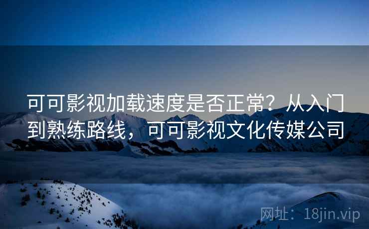 可可影视加载速度是否正常？从入门到熟练路线，可可影视文化传媒公司