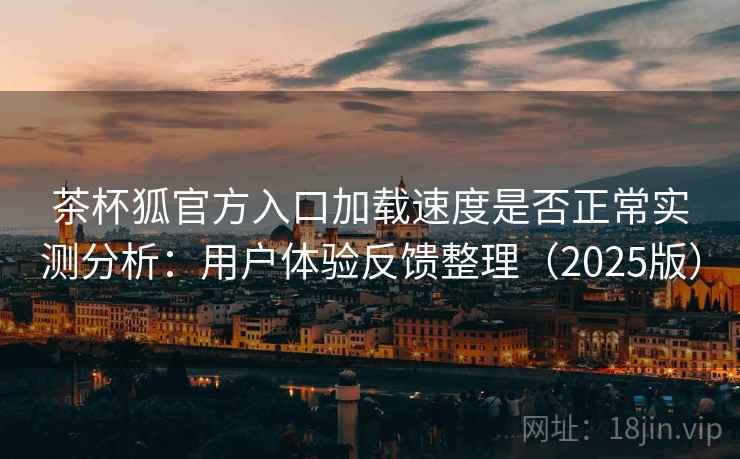 茶杯狐官方入口加载速度是否正常实测分析:用户体验反馈整理(2025版) 茶杯狐官方入口加载速度是否正常实测分析:用户体验反馈整理(2025版)