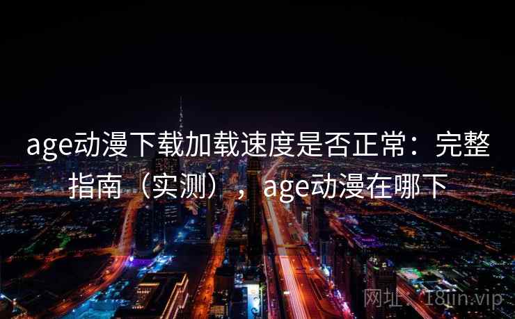 age动漫下载加载速度是否正常：完整指南（实测），age动漫在哪下