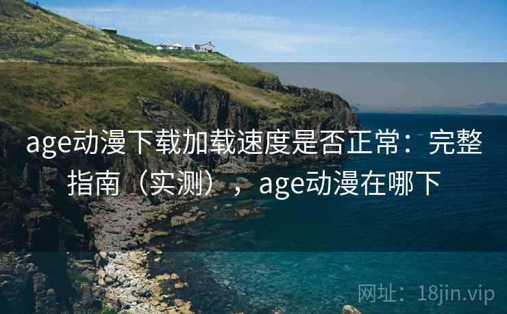 age动漫下载加载速度是否正常：完整指南（实测），age动漫在哪下