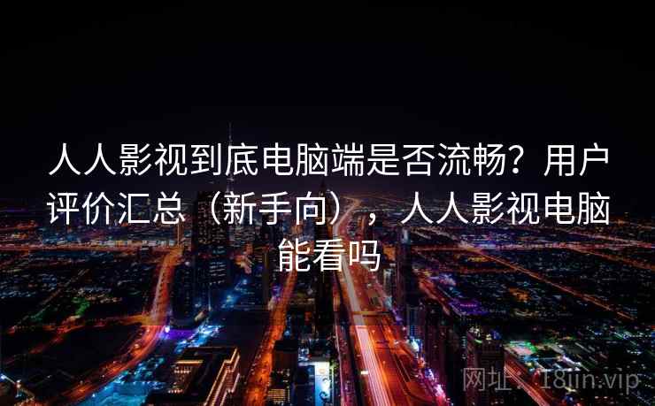 人人影视到底电脑端是否流畅?用户评价汇总(新手向),人人影视电脑能看吗 人人影视到底电脑端是否流畅?用户评价汇总(新手向),人人影视电脑能看吗