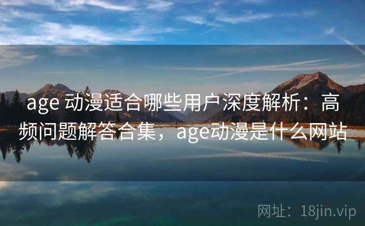 age 动漫适合哪些用户深度解析：高频问题解答合集，age动漫是什么网站