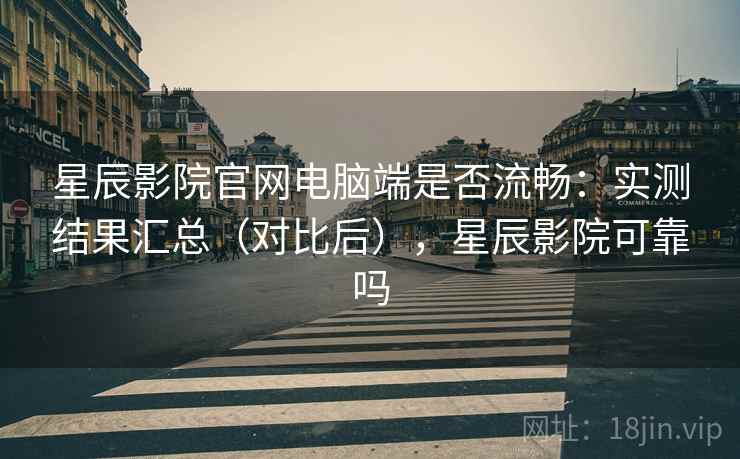 星辰影院官网电脑端是否流畅：实测结果汇总（对比后），星辰影院可靠吗