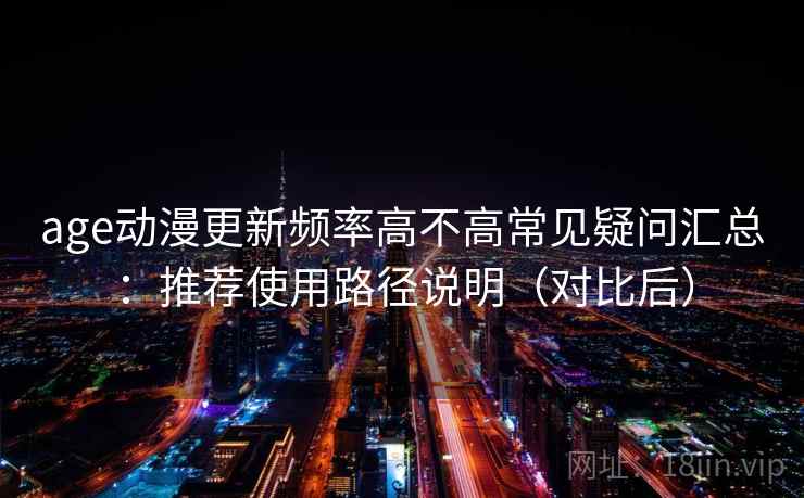 age动漫更新频率高不高常见疑问汇总：推荐使用路径说明（对比后）