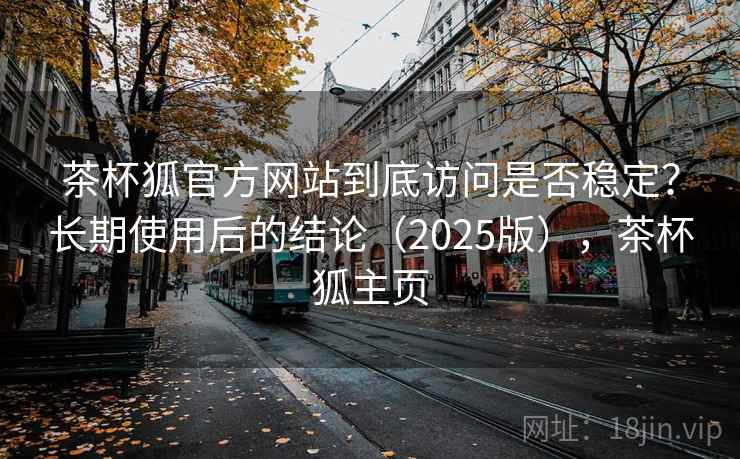 茶杯狐官方网站到底访问是否稳定?长期使用后的结论(2025版),茶杯狐主页 茶杯狐官方网站到底访问是否稳定?长期使用后的结论(2025版),茶杯狐主页
