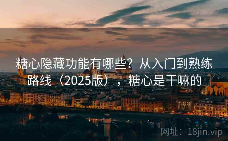 糖心隐藏功能有哪些？从入门到熟练路线（2025版），糖心是干嘛的