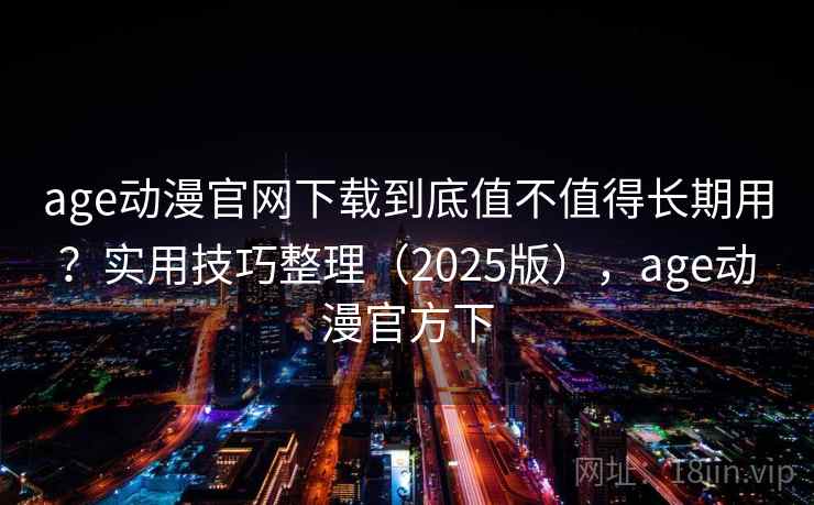 age动漫官网下载到底值不值得长期用?实用技巧整理(2025版),age动漫官方下 age动漫官网下载到底值不值得长期用?实用技巧整理(2025版),age动漫官方下